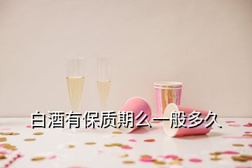 白酒有保质期么一般多久