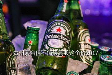 贵州茅台值不值最高股这个价2017