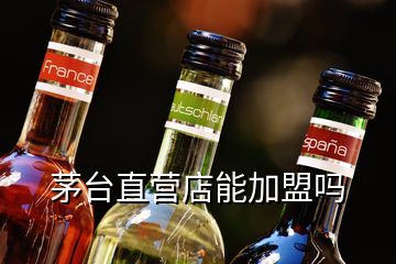 茅台直营店能加盟吗