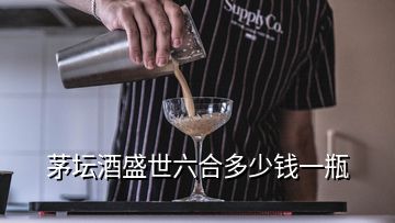 茅坛酒盛世六合多少钱一瓶