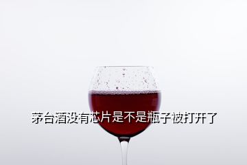 茅台酒没有芯片是不是瓶子被打开了