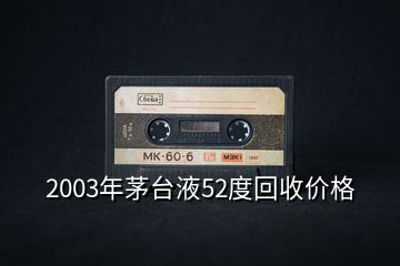 2003年茅台液52度回收价格