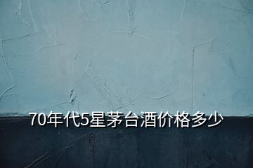 70年代5星茅台酒价格多少