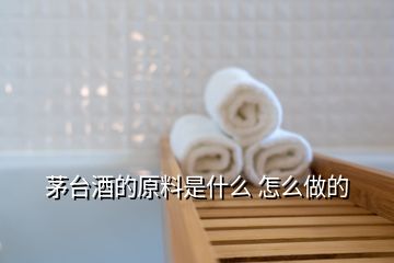 茅台酒的原料是什么 怎么做的