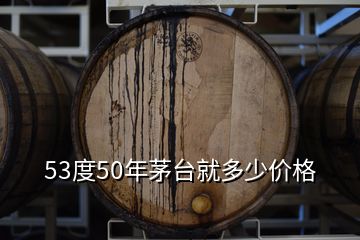 53度50年茅台就多少价格