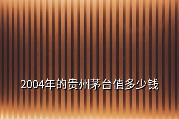 2004年的贵州茅台值多少钱