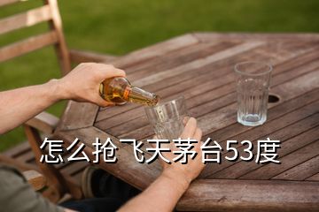 怎么抢飞天茅台53度