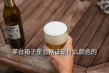 茅台箱子里合格证是什么颜色的