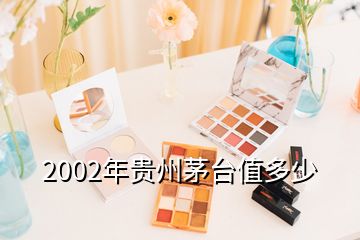 2002年贵州茅台值多少