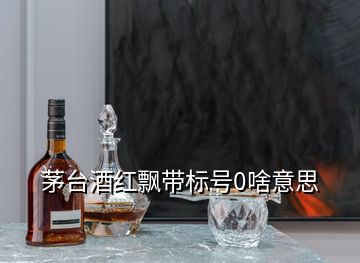 茅台酒红飘带标号0啥意思