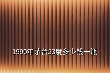 1990年茅台53度多少钱一瓶