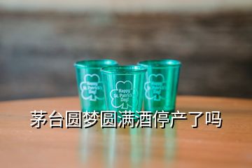 茅台圆梦圆满酒停产了吗