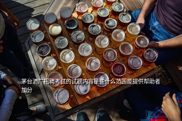 茅台酒厂招聘考试的试题内容是些什么范围能提供帮助者加分