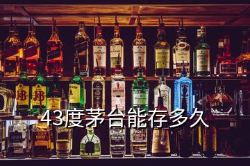 43度茅台能存多久