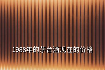 1988年的茅台酒现在的价格