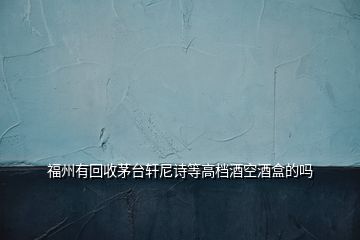 福州有回收茅台轩尼诗等高档酒空酒盒的吗