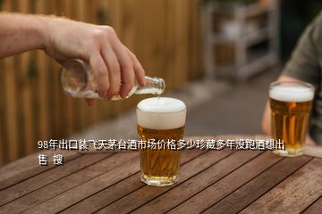 98年出口装飞天茅台酒市场价格多少珍藏多年没跑酒想出售  搜