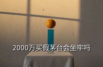 2000万买假茅台会坐牢吗