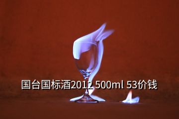 国台国标酒2012 500ml 53价钱