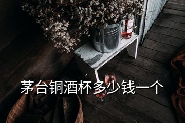 茅台铜酒杯多少钱一个