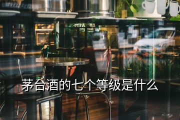 茅台酒的七个等级是什么