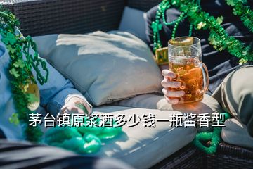 茅台镇原浆酒多少钱一瓶酱香型