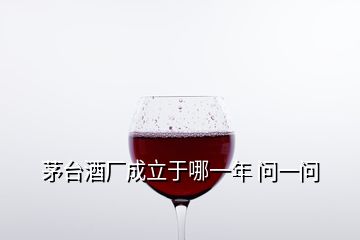 茅台酒厂成立于哪一年 问一问