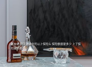 茅台酒 物流运输中可以上保险么 保险额度是多少 上了保险破损都