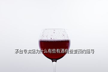 茅台专卖店为什么有些有酒有些要预约摇号