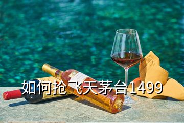 如何抢飞天茅台1499