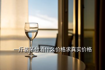 一斤装茅台酒什么价格求真实价格