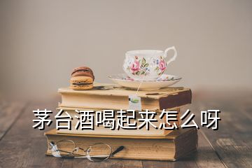 茅台酒喝起来怎么呀