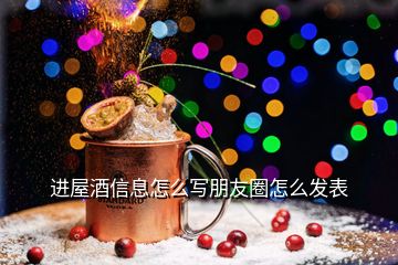 进屋酒信息怎么写朋友圈怎么发表