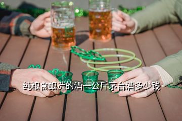 纯粮食酿造的酒一公斤茅台酒多少钱