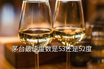 茅台最佳度数是53还是52度