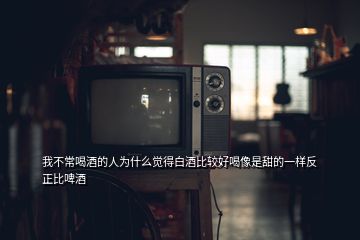 我不常喝酒的人为什么觉得白酒比较好喝像是甜的一样反正比啤酒