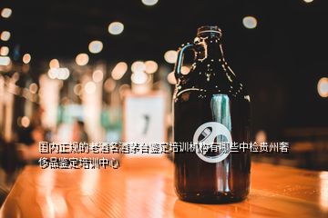 国内正规的老酒名酒茅台鉴定培训机构有哪些中检贵州奢侈品鉴定培训中心