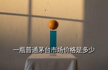一瓶普通茅台市场价格是多少