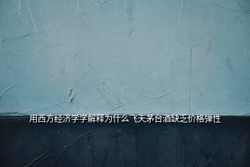 用西方经济学学解释为什么飞天茅台酒缺乏价格弹性