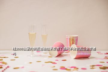 经2000公里的倒置运输结果渗酒了请问茅台倒置后会渗酒吗