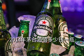 2014年茅台酒值多少钱一瓶