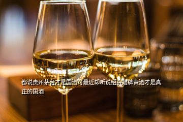都说贵州茅台才是国酒可最近却听说绍兴塔牌黄酒才是真正的国酒