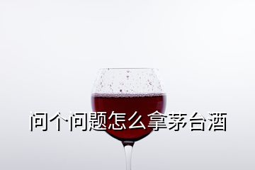 问个问题怎么拿茅台酒