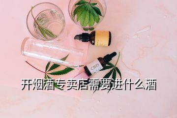 开烟酒专卖店需要进什么酒