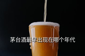 茅台酒最早出现在哪个年代