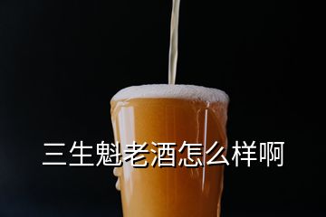 三生魁老酒怎么样啊