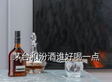 茅台和汾酒谁好喝一点