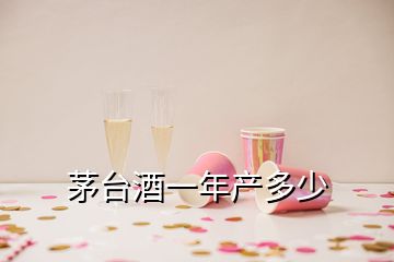 茅台酒一年产多少