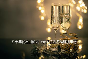 八十年代出囗的大飞天茅台洒怎样辨别年份