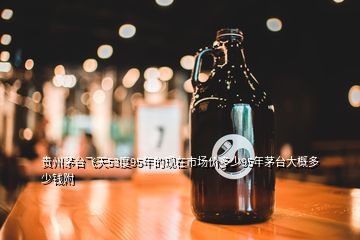 贵州茅台飞天53度95年的现在市场价多少95年茅台大概多少钱附